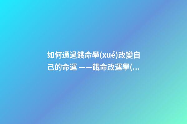 如何通過餓命學(xué)改變自己的命運 ——餓命改運學(xué)